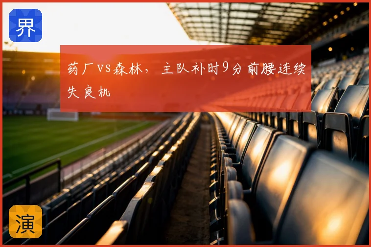 药厂vs森林，主队补时9分前腰连续失良机