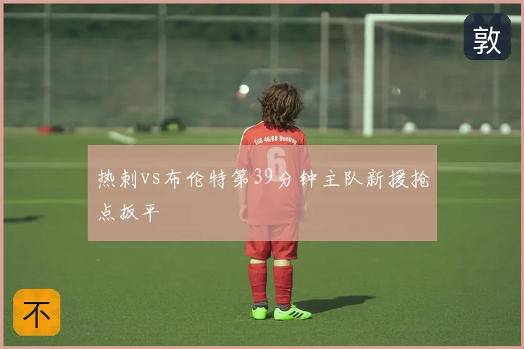 热刺vs布伦特第39分钟主队新援抢点扳平