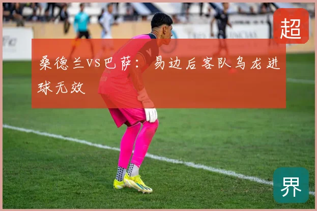 桑德兰vs巴萨：易边后客队乌龙进球无效