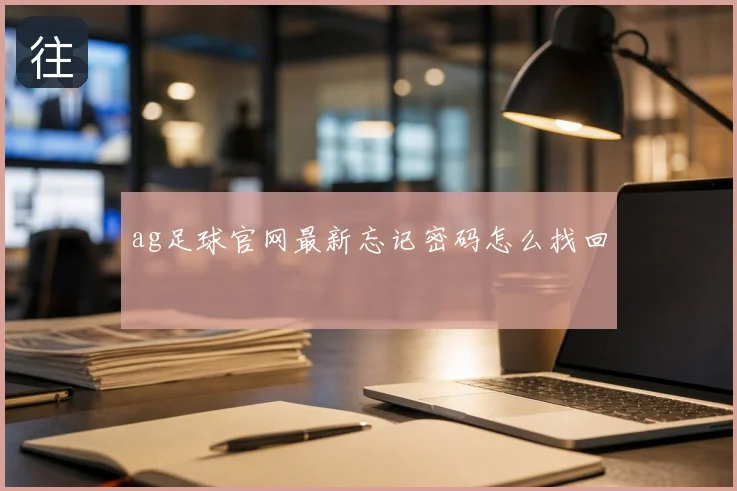ag足球官网最新忘记密码怎么找回
