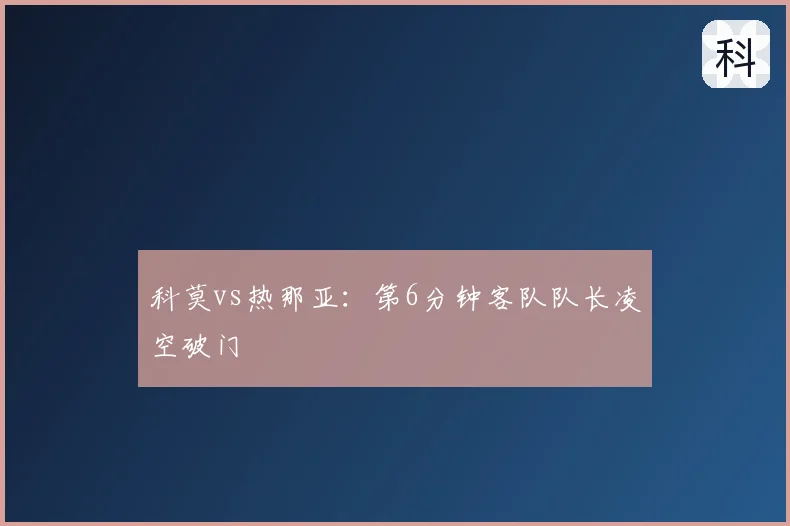 科莫vs热那亚：第6分钟客队队长凌空破门
