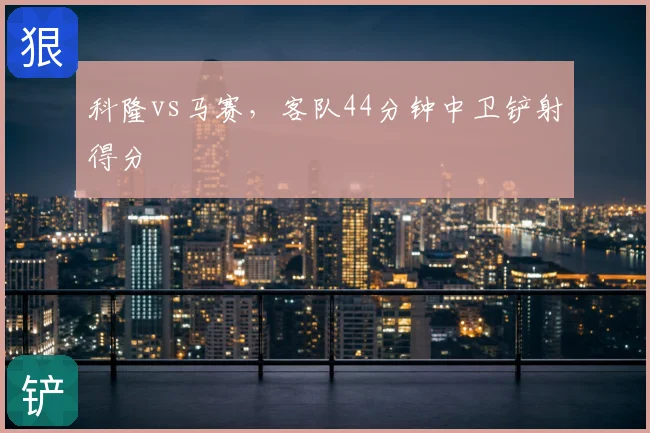 科隆vs马赛，客队44分钟中卫铲射得分