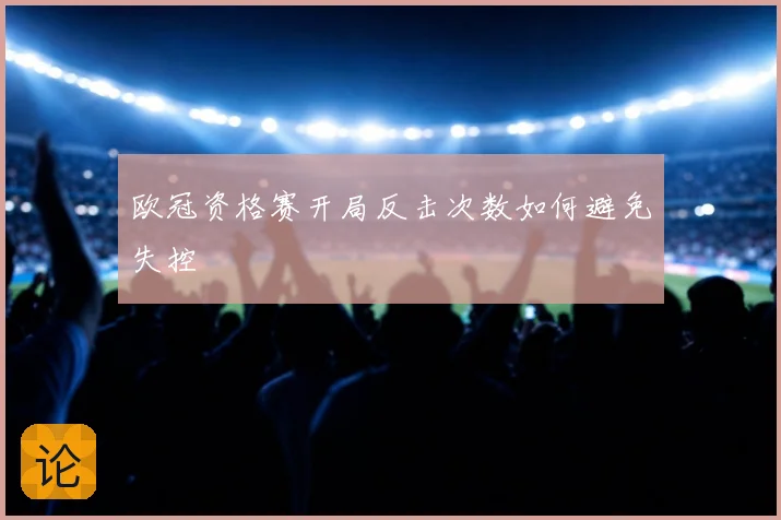 欧冠资格赛开局反击次数如何避免失控