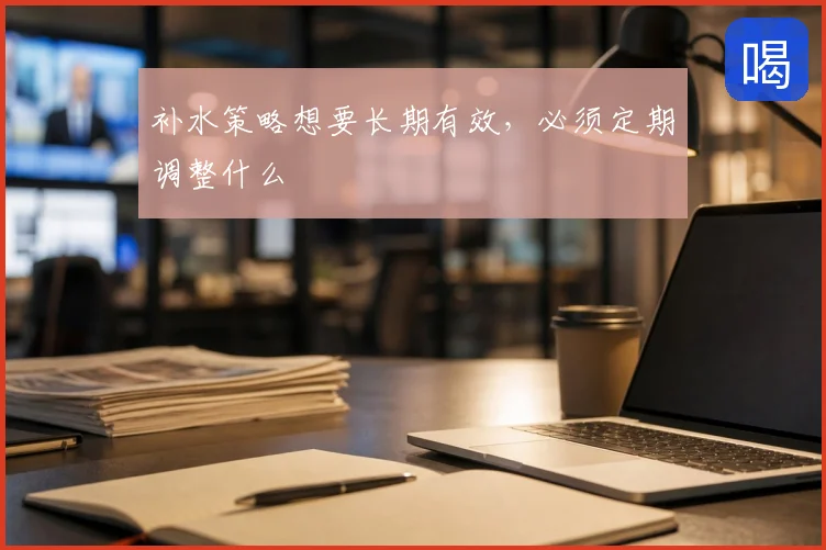 补水策略想要长期有效,必须定期调整什么